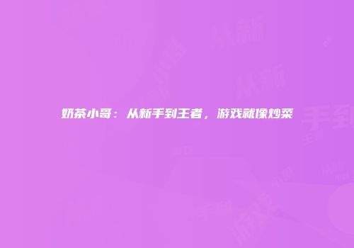 奶茶小哥：从新手到王者，游戏就像炒菜