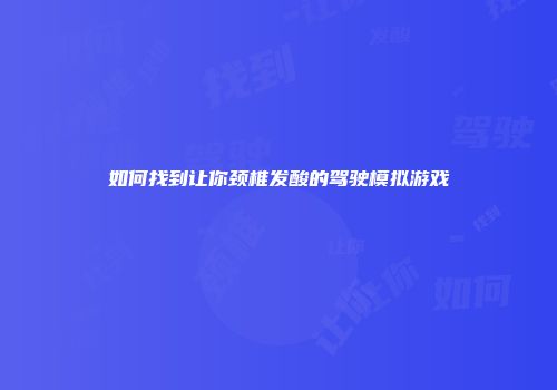 如何找到让你颈椎发酸的驾驶模拟游戏