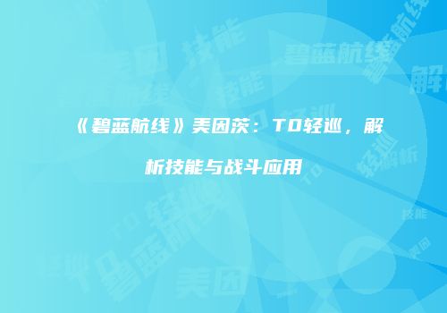 《碧蓝航线》美因茨:T0轻巡,解析技能与战斗应用