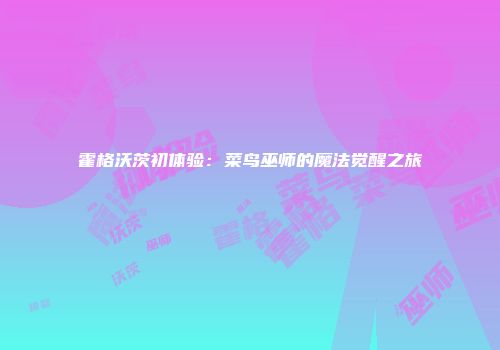 霍格沃茨初体验：菜鸟巫师的魔法觉醒之旅