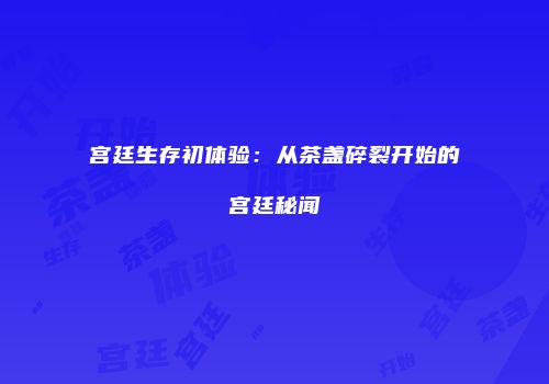 宫廷生存初体验：从茶盏碎裂开始的宫廷秘闻