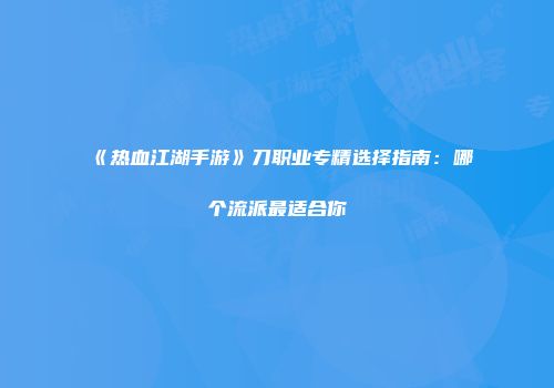 《热血江湖手游》刀职业专精选择指南:哪个流派最适合你
