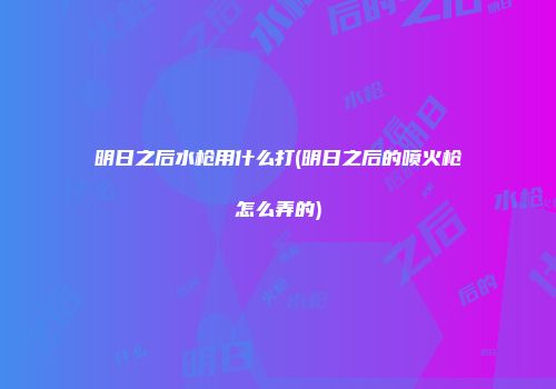 明日之后水枪用什么打(明日之后的喷火枪怎么弄的)