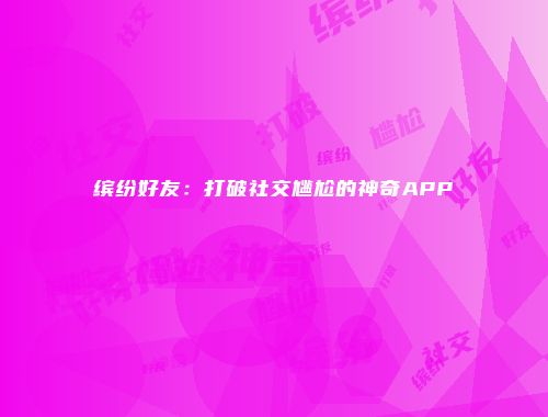 缤纷好友:打破社交尴尬的神奇APP