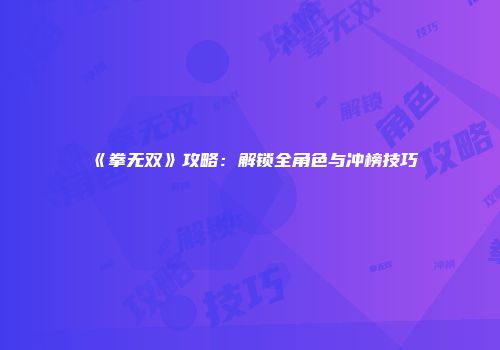 《拳无双》攻略：解锁全角色与冲榜技巧