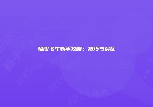 极限飞车新手攻略：技巧与误区