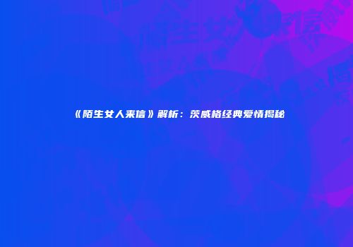 《陌生女人来信》解析：茨威格经典爱情揭秘