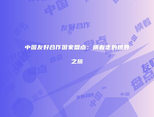 中国友好合作国家盘点:横着走的世界之旅