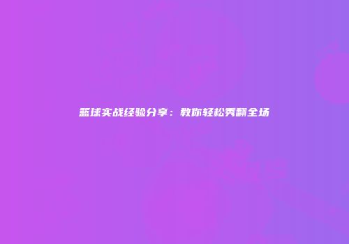 篮球实战经验分享：教你轻松秀翻全场
