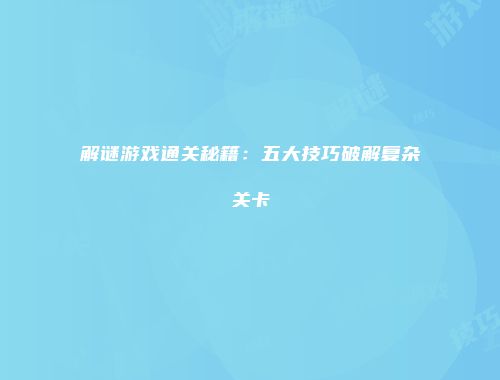 解谜游戏通关秘籍:五大技巧破解复杂关卡