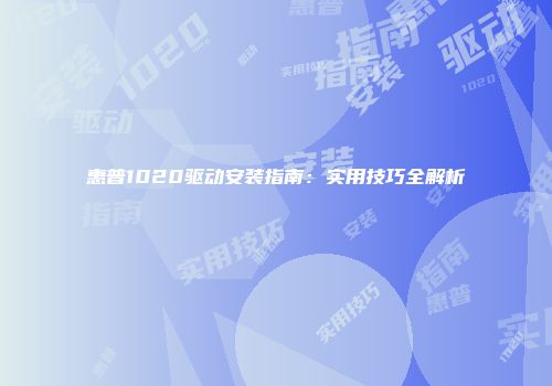 惠普1020驱动安装指南：实用技巧全解析
