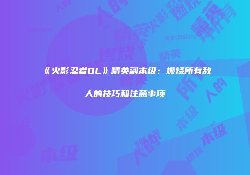 《火影忍者OL》精英副本级：燃烧所有敌人的技巧和注意事项