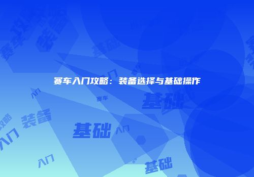 赛车入门攻略:装备选择与基础操作