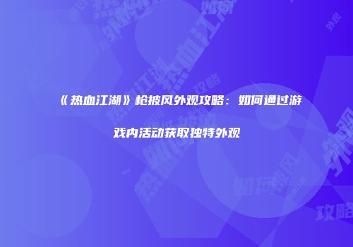 《热血江湖》枪披风外观攻略：如何通过游戏内活动获取独特外观