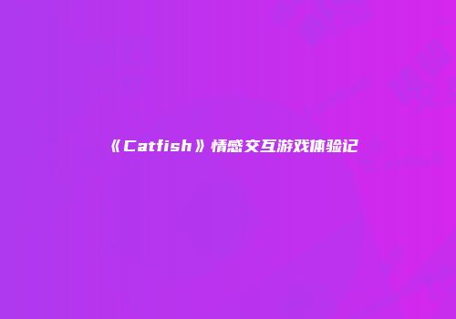 《Catfish》情感交互游戏体验记