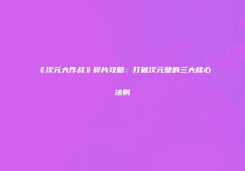 《次元大作战》碎片攻略：打破次元壁的三大核心法则