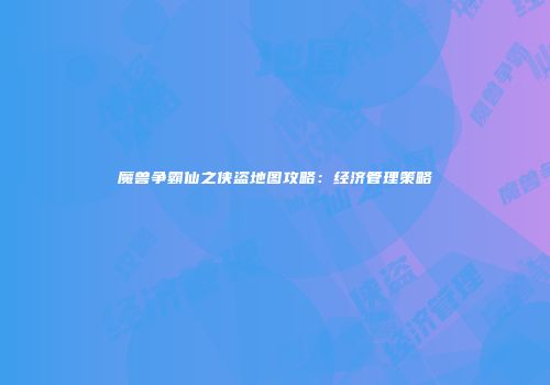 魔兽争霸仙之侠盗地图攻略：经济管理策略