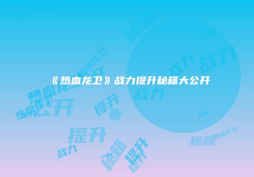《热血龙卫》战力提升秘籍大公开