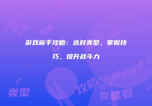 游戏新手攻略:选对类型,掌握技巧,提升战斗力