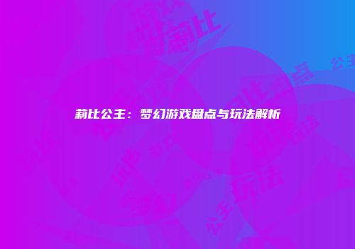 莉比公主：梦幻游戏盘点与玩法解析
