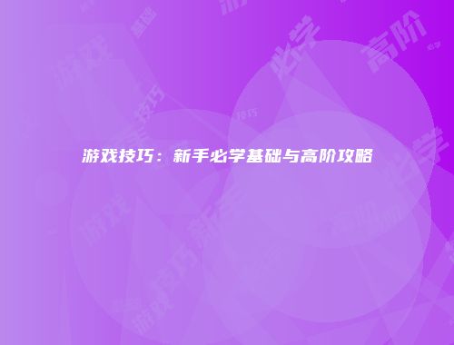 游戏技巧:新手必学基础与高阶攻略