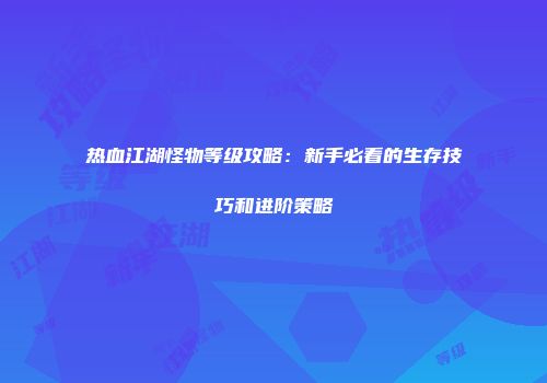 热血江湖怪物等级攻略：新手必看的生存技巧和进阶策略