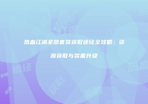 热血江湖圣器套装获取途径全攻略:资源获取与装备升级