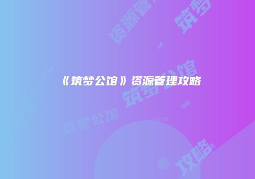 《筑梦公馆》资源管理攻略