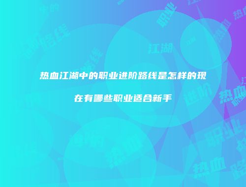 热血江湖中的职业进阶路线是怎样的现在有哪些职业适合新手