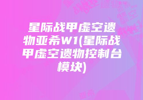 星际战甲虚空遗物亚希W1(星际战甲虚空遗物控制台模块)