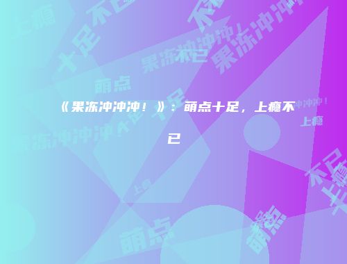 《果冻冲冲冲!》:萌点十足,上瘾不已