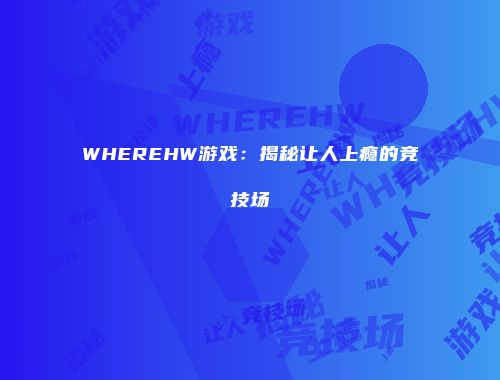 WHEREHW游戏:揭秘让人上瘾的竞技场