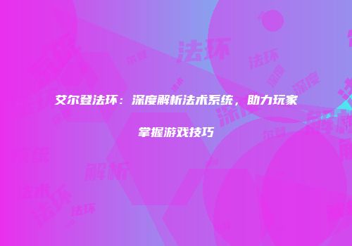 艾尔登法环：深度解析法术系统，助力玩家掌握游戏技巧