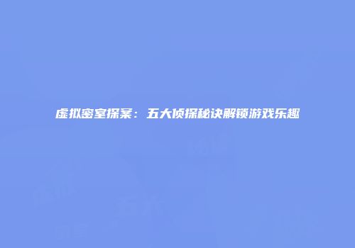 虚拟密室探案：五大侦探秘诀解锁游戏乐趣
