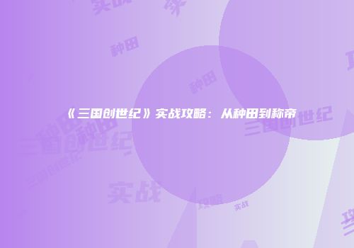 《三国创世纪》实战攻略：从种田到称帝