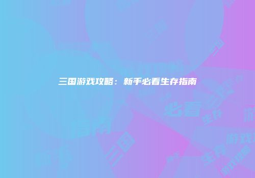 三国游戏攻略：新手必看生存指南