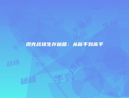 坦克战场生存秘籍:从新手到高手