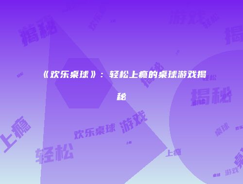 《欢乐桌球》:轻松上瘾的桌球游戏揭秘