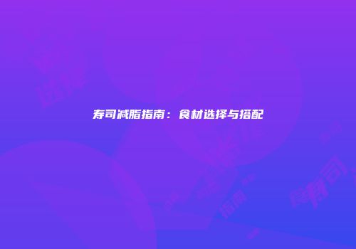 寿司减脂指南:食材选择与搭配