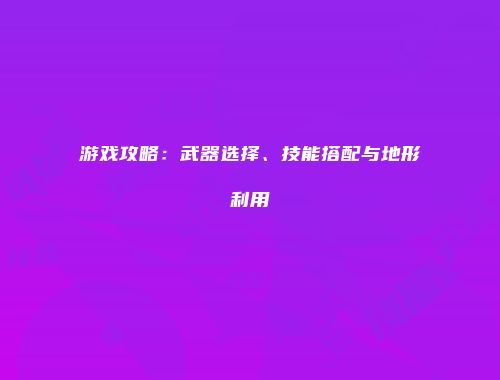 游戏攻略:武器选择、技能搭配与地形利用