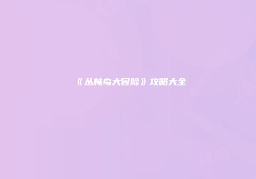 《丛林鸟大冒险》攻略大全