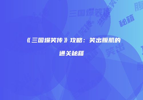 《三国爆笑传》攻略：笑出腹肌的通关秘籍