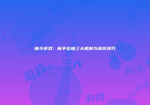 格斗游戏：新手必懂三大机制与高阶技巧
