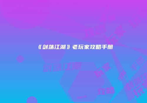 《剑荡江湖》老玩家攻略手册