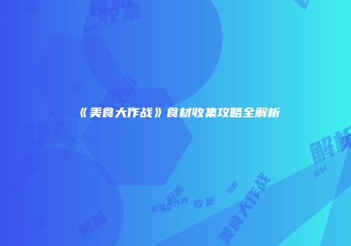《美食大作战》食材收集攻略全解析