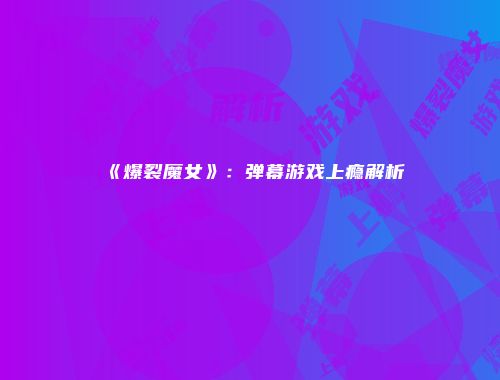 《爆裂魔女》：弹幕游戏上瘾解析