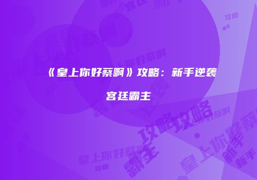《皇上你好蔡啊》攻略:新手逆袭宫廷霸主