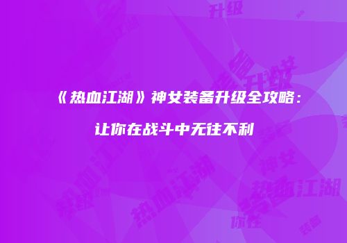 《热血江湖》神女装备升级全攻略：让你在战斗中无往不利
