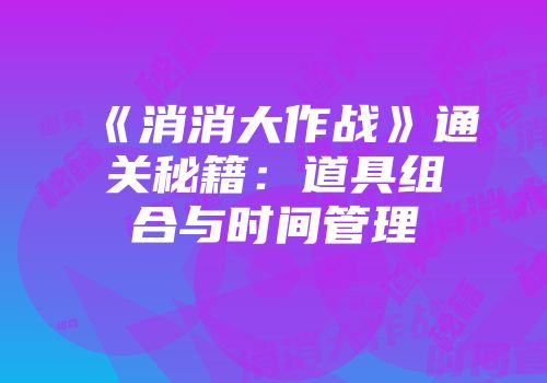 《消消大作战》通关秘籍:道具组合与时间管理