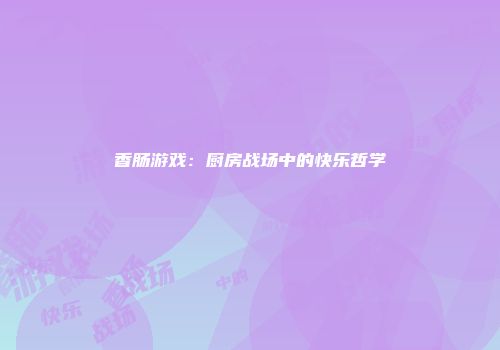 香肠游戏：厨房战场中的快乐哲学